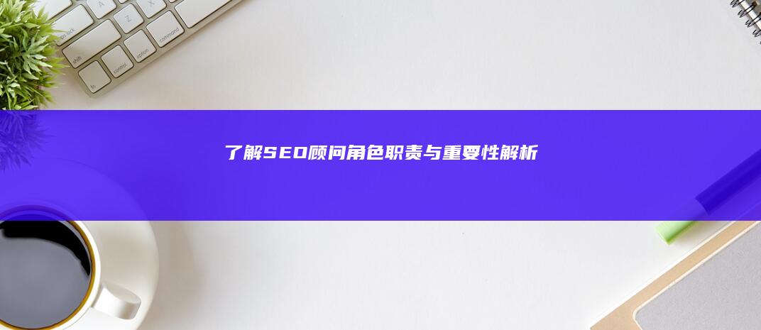 了解SEO顾问：角色、职责与重要性解析