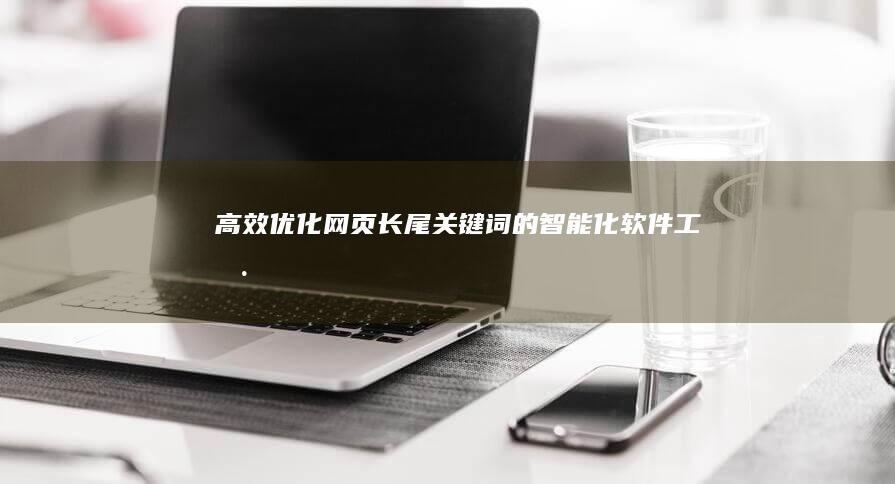 高效优化网页长尾关键词的智能化软件工具